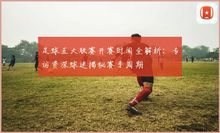 足球五大联赛开赛时间全解析:专访资深球迷揭秘赛季周期