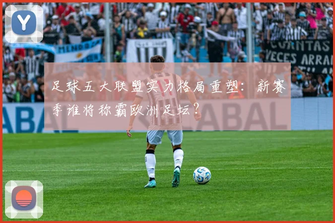 足球五大联盟实力格局重塑：新赛季谁将称霸欧洲足坛？