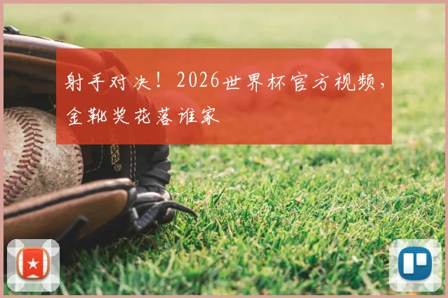 射手对决！2026世界杯官方视频，金靴奖花落谁家