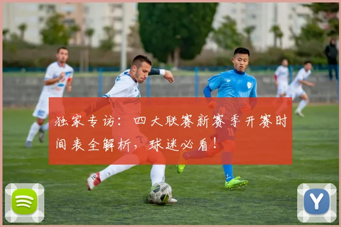 独家专访:四大联赛新赛季开赛时间表全解析,球迷必看!