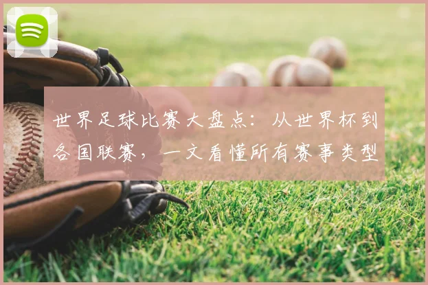 世界足球比赛大盘点：从世界杯到各国联赛，一文看懂所有赛事类型