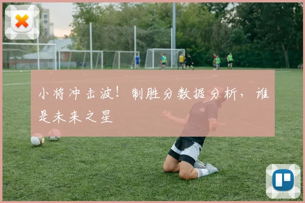 小将冲击波!制胜分数据分析,谁是未来之星