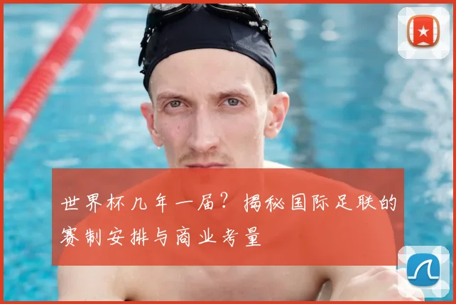 世界杯几年一届？揭秘国际足联的赛制安排与商业考量