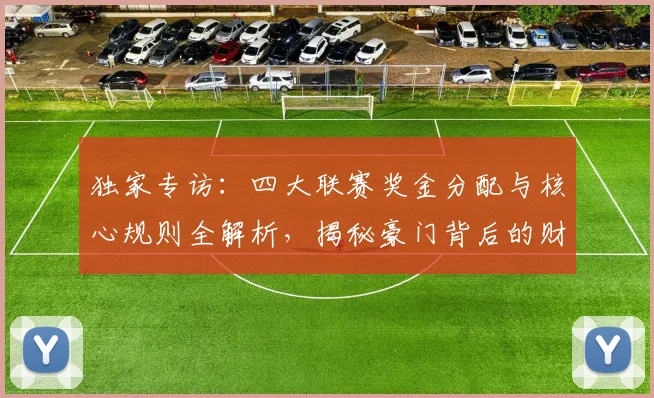 独家专访:四大联赛奖金分配与核心规则全解析,揭秘豪门背后的财富密码