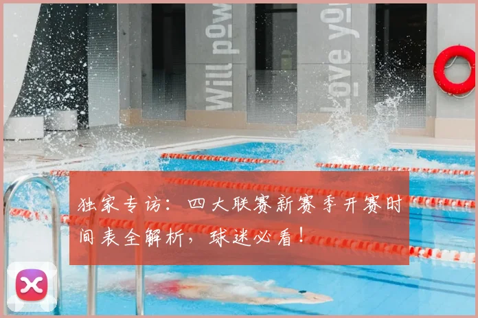 独家专访：四大联赛新赛季开赛时间表全解析，球迷必看！