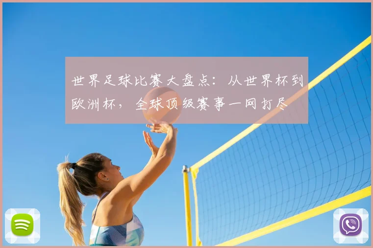 世界足球比赛大盘点：从世界杯到欧洲杯，全球顶级赛事一网打尽