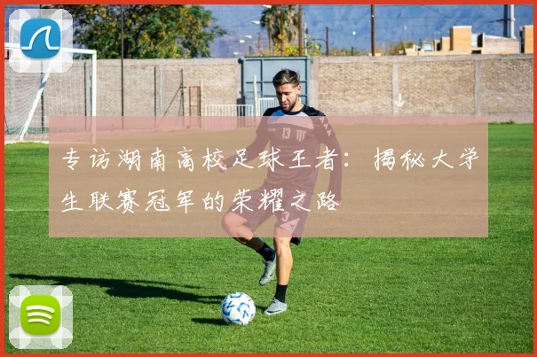 专访湖南高校足球王者:揭秘大学生联赛冠军的荣耀之路