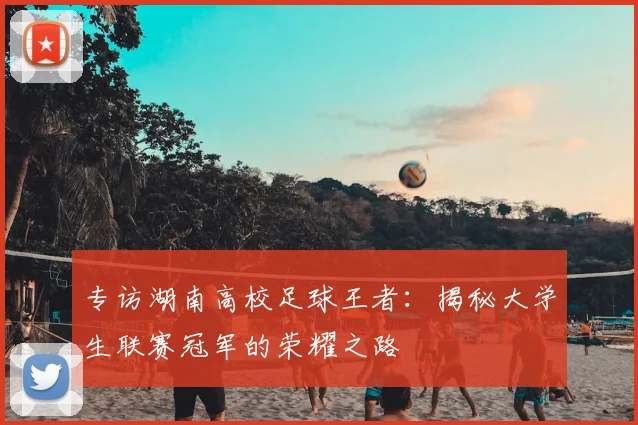 专访湖南高校足球王者：揭秘大学生联赛冠军的荣耀之路