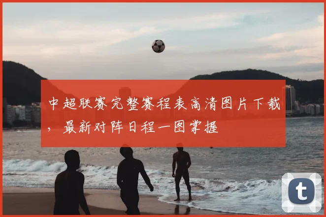 中超联赛完整赛程表高清图片下载,最新对阵日程一图掌握