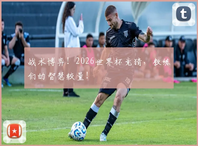 战术博弈！2026世界杯竞猜，教练们的智慧较量！
