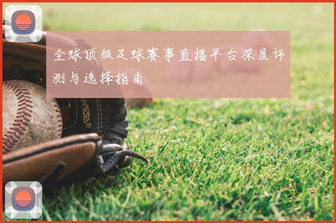 全球顶级足球赛事直播平台深度评测与选择指南