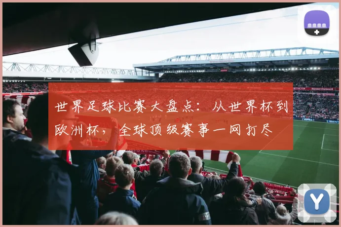 世界足球比赛大盘点:从世界杯到欧洲杯,全球顶级赛事一网打尽