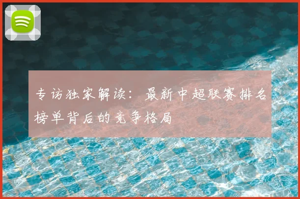 专访独家解读:最新中超联赛排名榜单背后的竞争格局