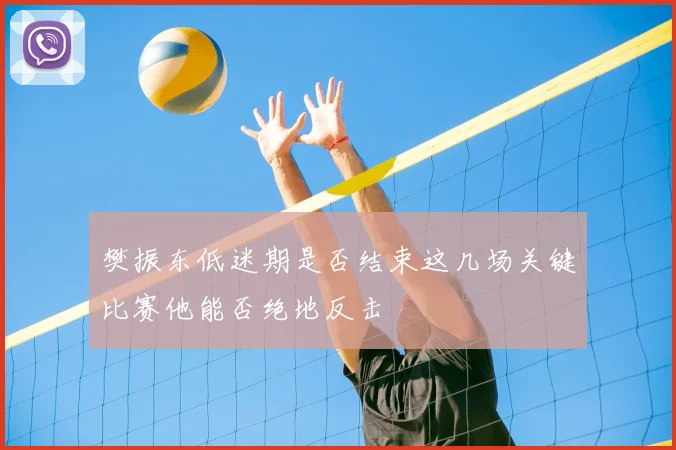樊振东低迷期是否结束这几场关键比赛他能否绝地反击