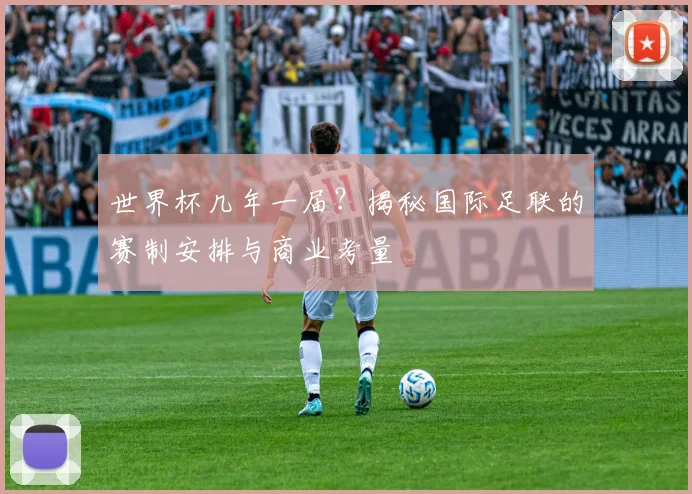 世界杯几年一届?揭秘国际足联的赛制安排与商业考量