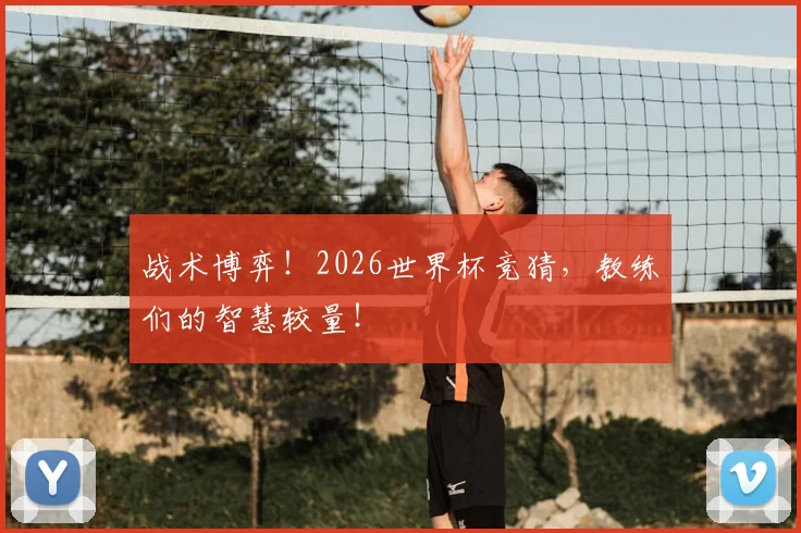 战术博弈!2026世界杯竞猜,教练们的智慧较量!