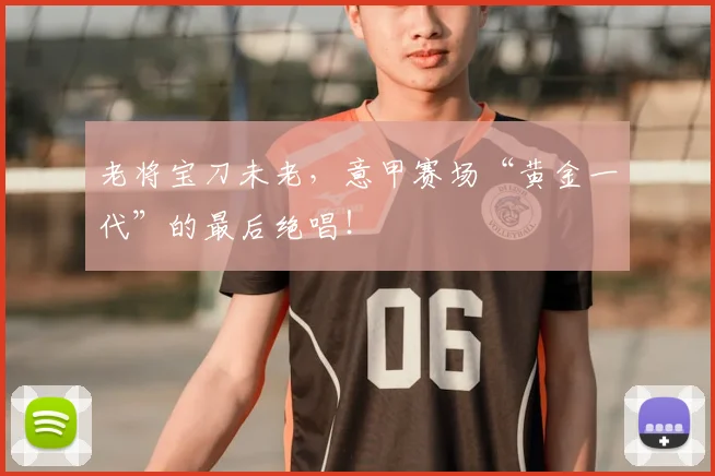 老将宝刀未老,意甲赛场“黄金一代”的最后绝唱!