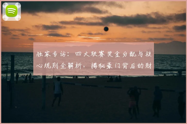 独家专访：四大联赛奖金分配与核心规则全解析，揭秘豪门背后的财富密码