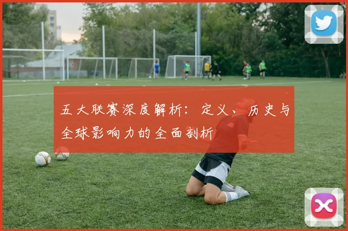 五大联赛深度解析：定义、历史与全球影响力的全面剖析